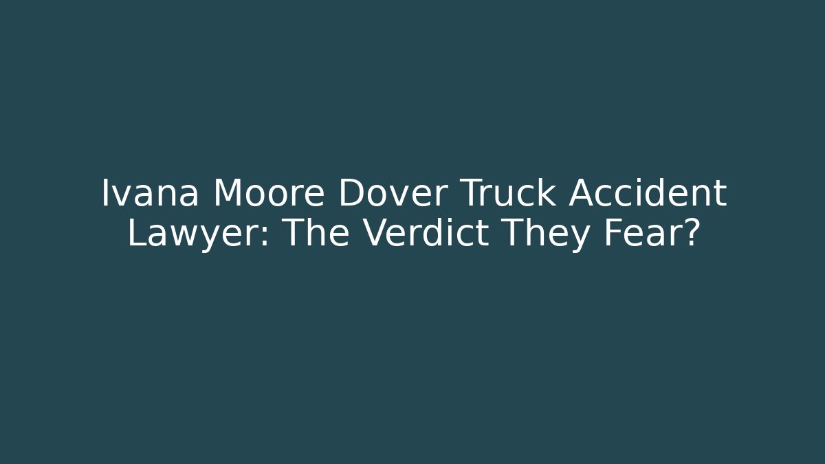 Ivana Moore Dover Truck Accident Lawyer: The Verdict They Fear?