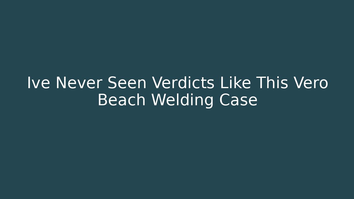 Ive Never Seen Verdicts Like This Vero Beach Welding Case