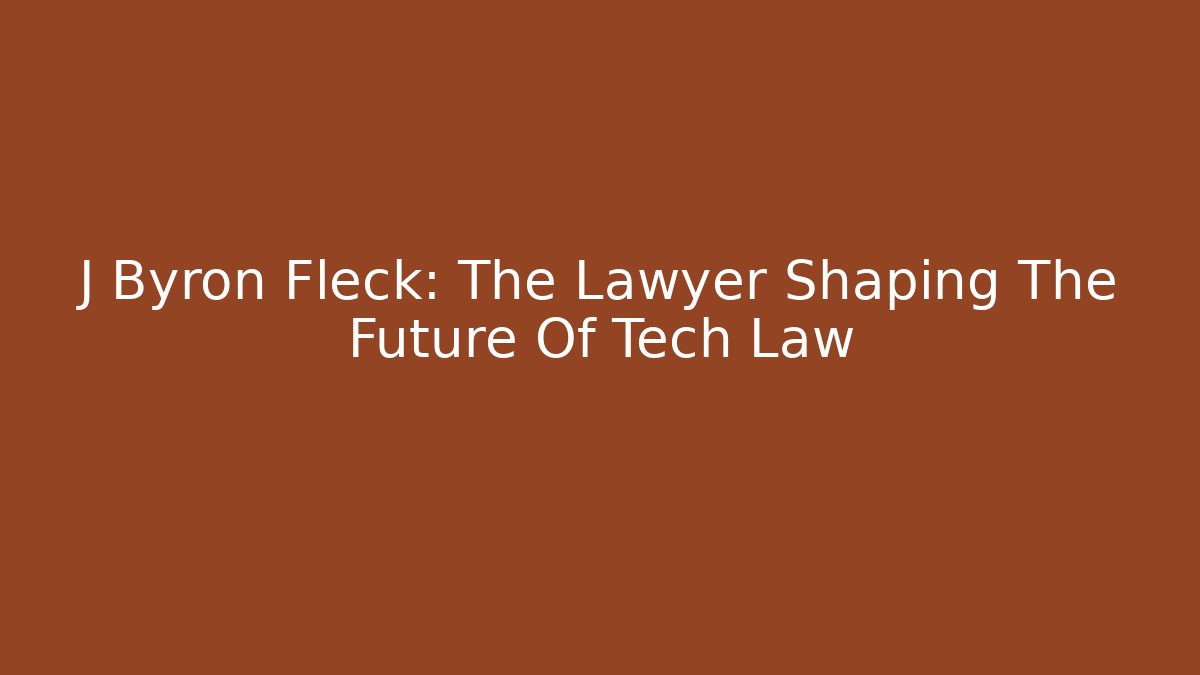 J Byron Fleck: The Lawyer Shaping The Future Of Tech Law