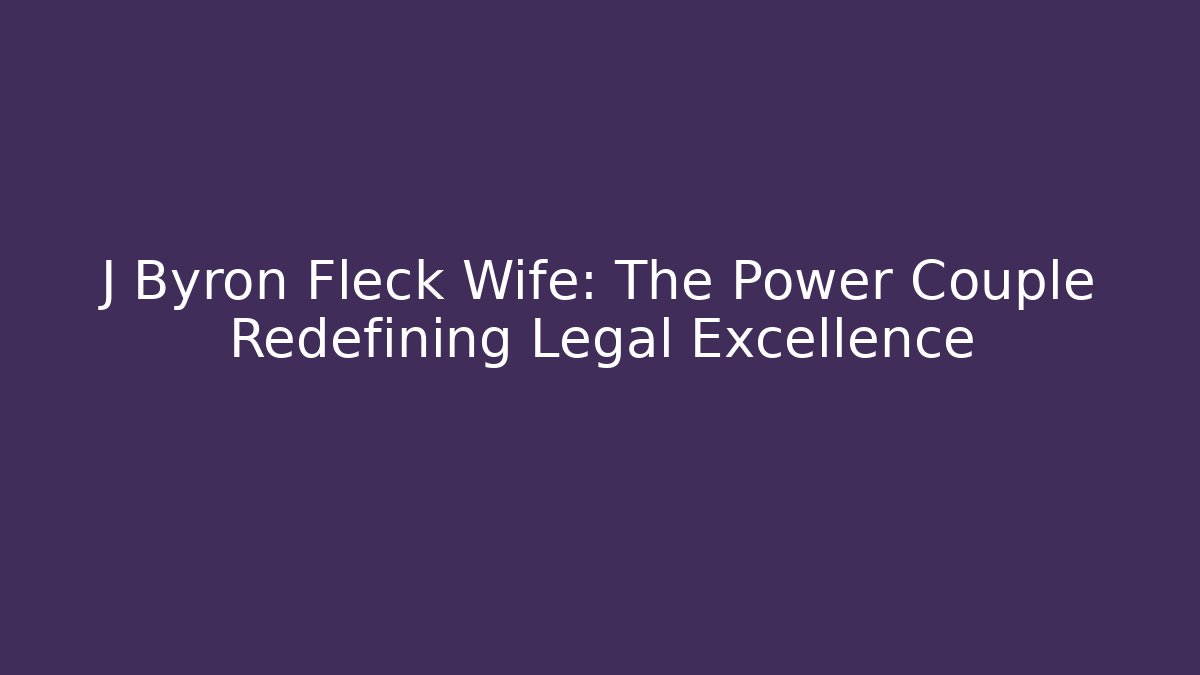 J Byron Fleck Wife: The Power Couple Redefining Legal Excellence