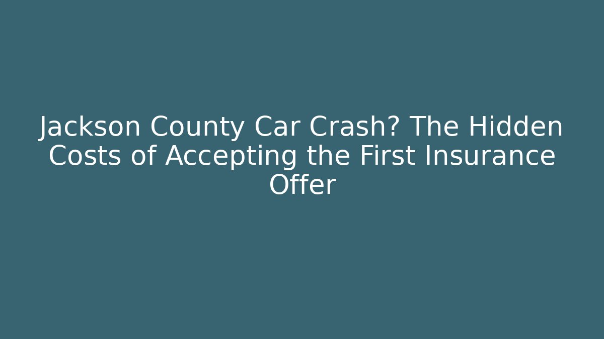 Jackson County Car Crash? The Hidden Costs of Accepting the First Insurance Offer