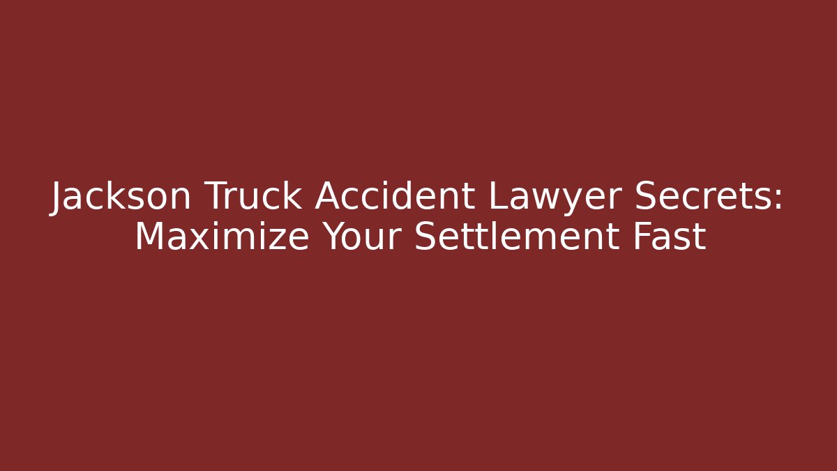 Jackson Truck Accident Lawyer Secrets: Maximize Your Settlement Fast