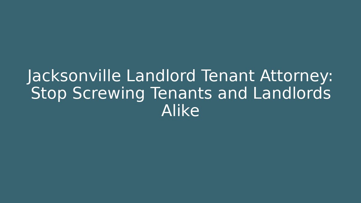 Jacksonville Landlord Tenant Attorney: Stop Screwing Tenants and Landlords Alike