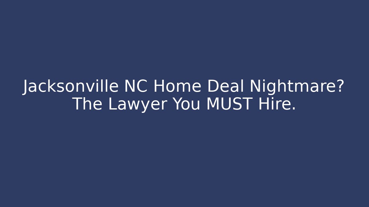 Jacksonville NC Home Deal Nightmare? The Lawyer You MUST Hire.