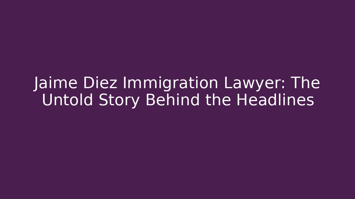 Jaime Diez Immigration Lawyer: The Untold Story Behind the Headlines