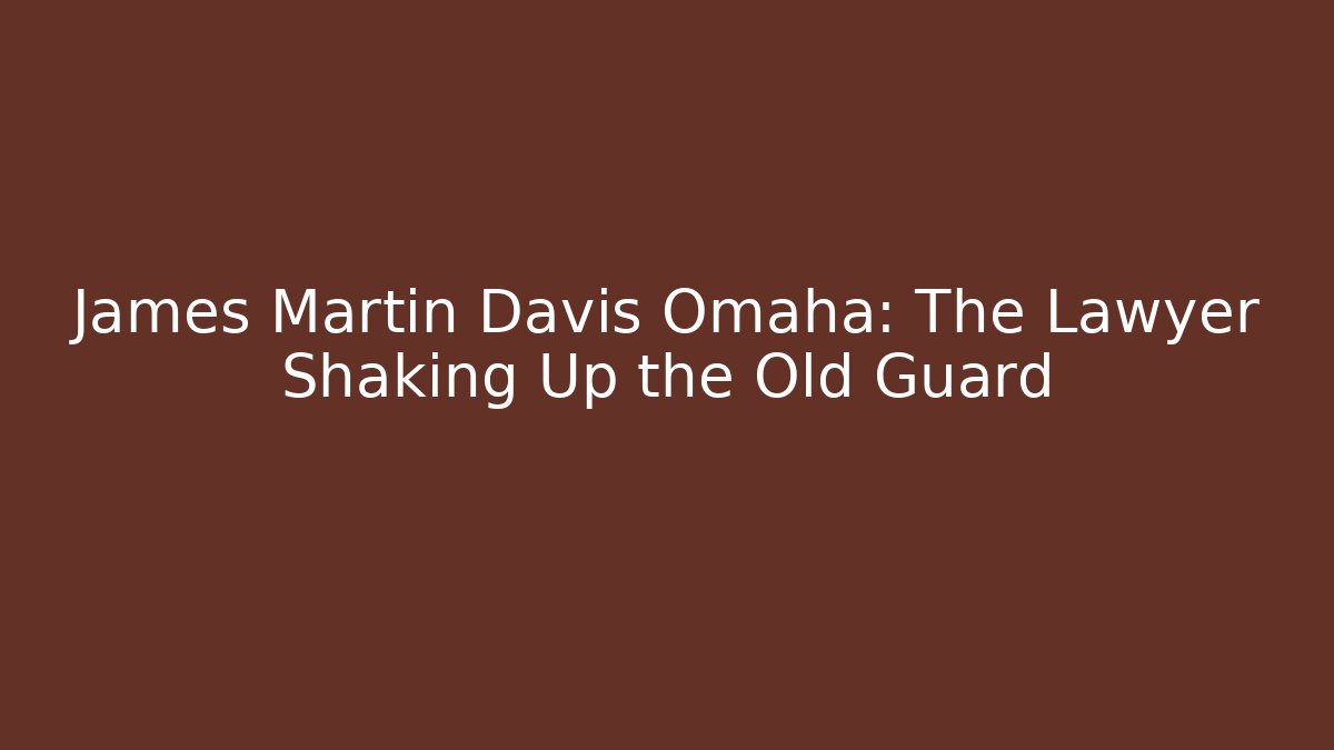 James Martin Davis Omaha: The Lawyer Shaking Up the Old Guard