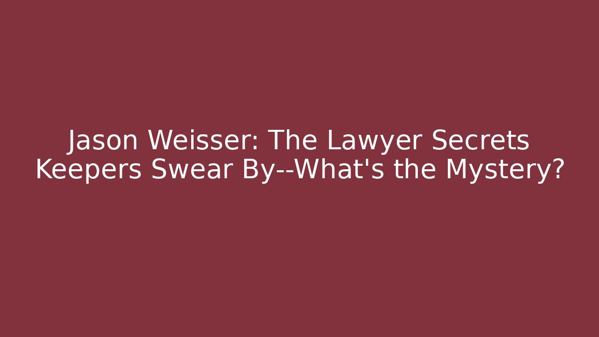 Jason Weisser: The Lawyer Secrets Keepers Swear By—What’s the Mystery?