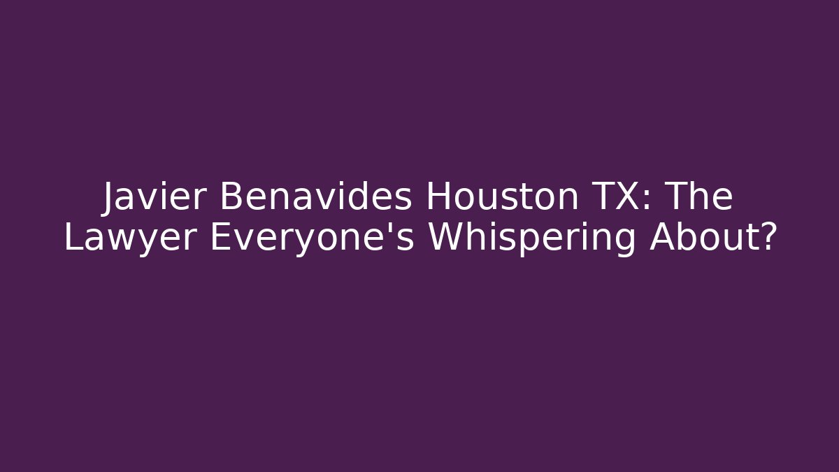 Javier Benavides Houston TX: The Lawyer Everyone's Whispering About?