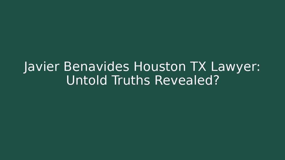 Javier Benavides Houston TX Lawyer: Untold Truths Revealed?