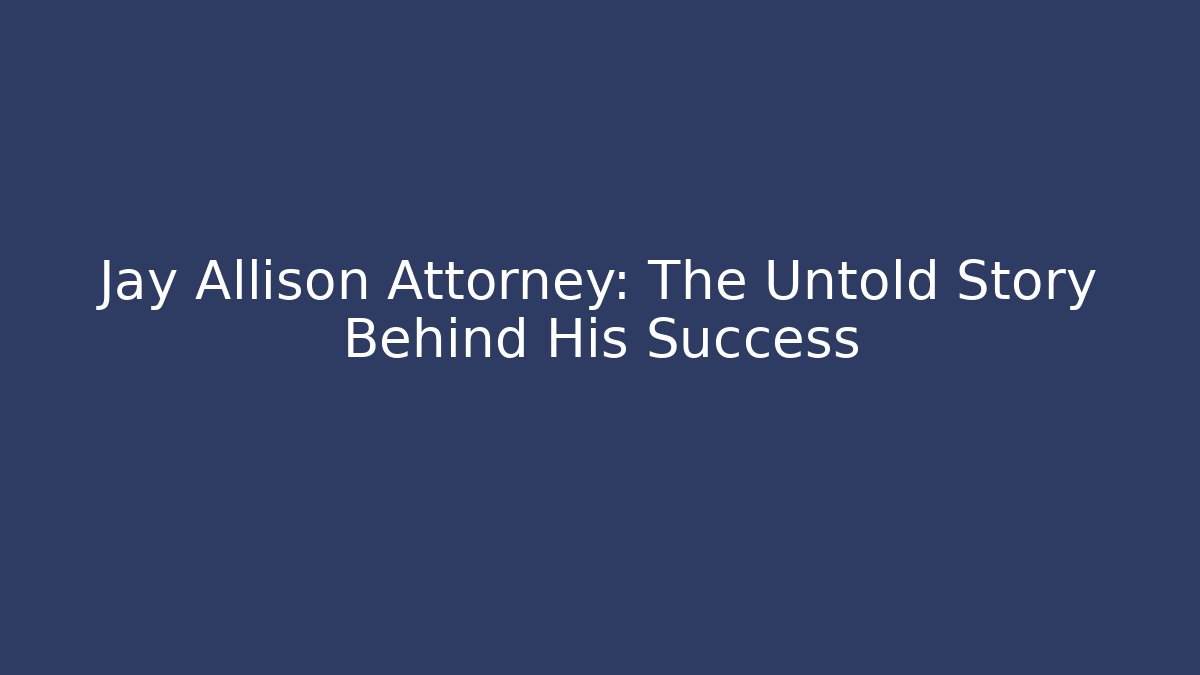 Jay Allison Attorney: The Untold Story Behind His Success
