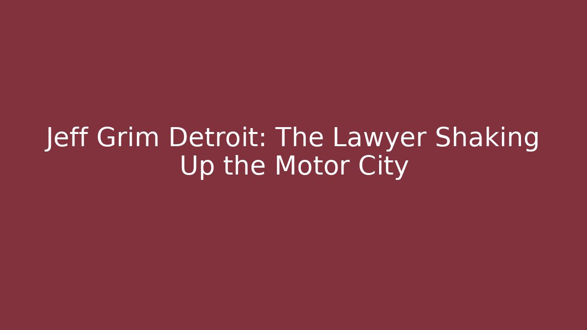 Jeff Grim Detroit: The Lawyer Shaking Up the Motor City