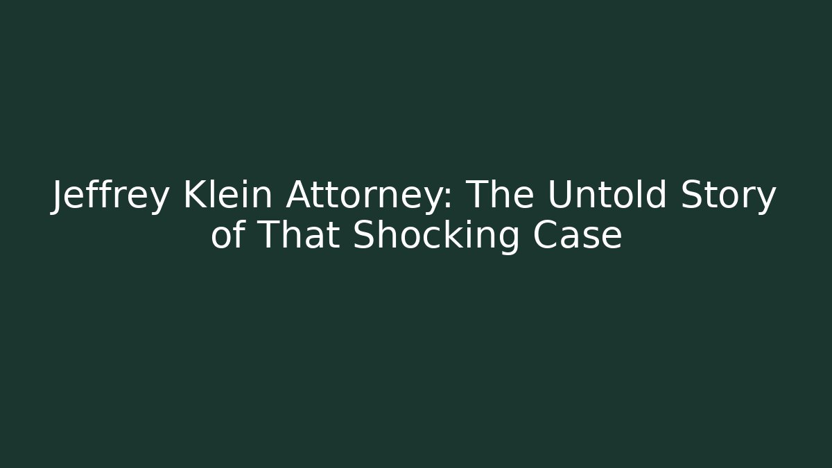 Jeffrey Klein Attorney: The Untold Story of That Shocking Case