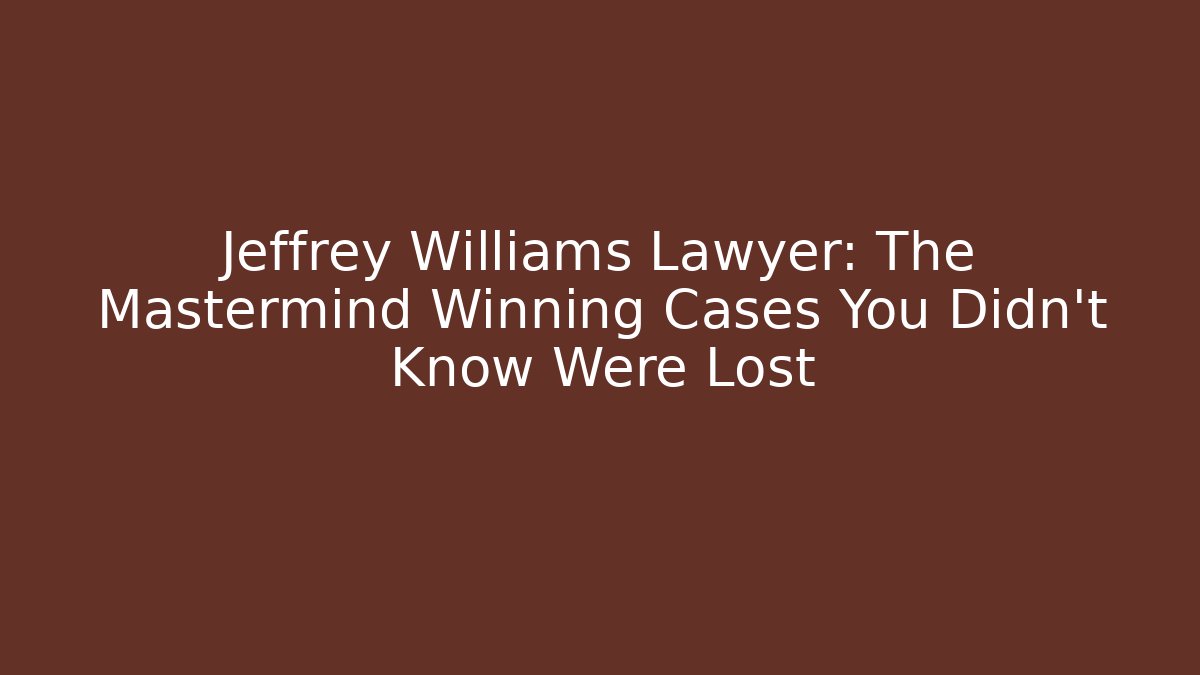 Jeffrey Williams Lawyer: The Mastermind Winning Cases You Didn't Know Were Lost