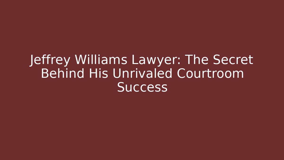 Jeffrey Williams Lawyer: The Secret Behind His Unrivaled Courtroom Success
