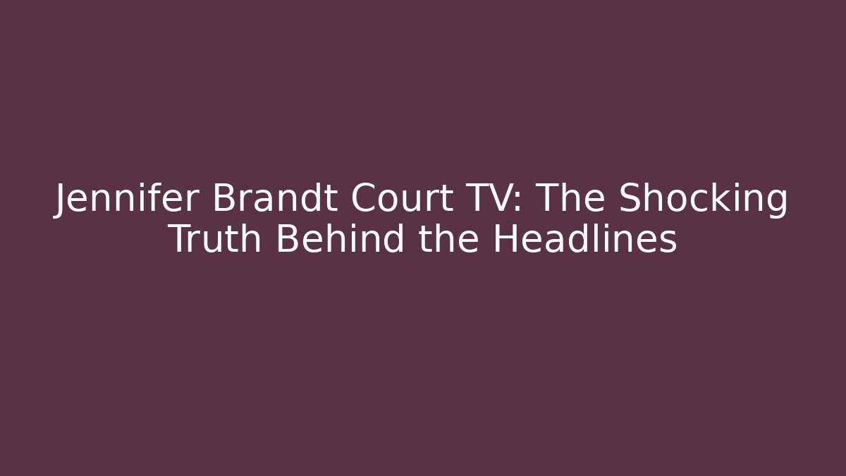 Jennifer Brandt Court TV: The Shocking Truth Behind the Headlines