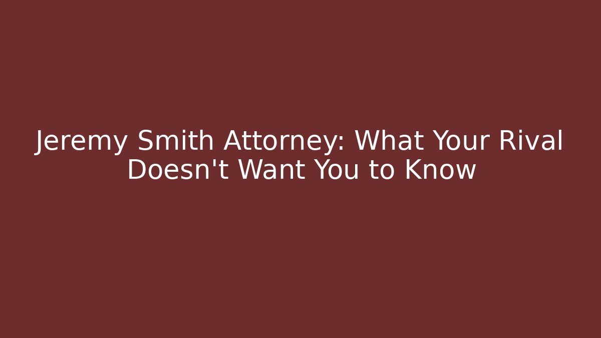 Jeremy Smith Attorney: What Your Rival Doesn’t Want You to Know