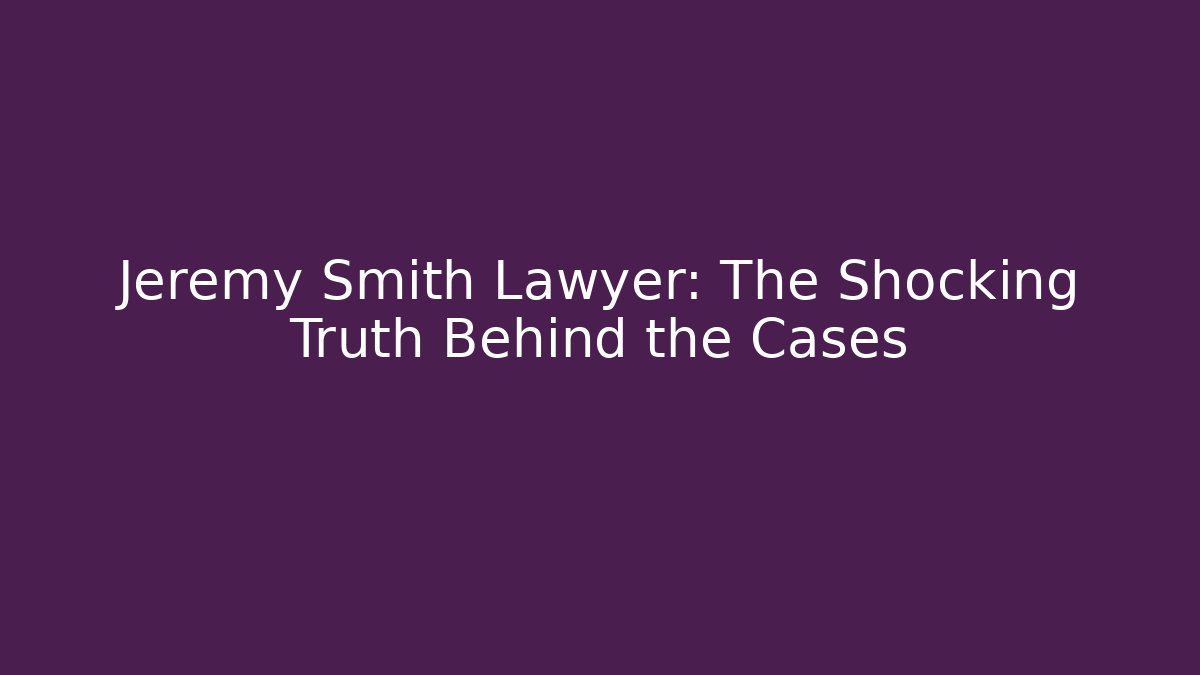 Jeremy Smith Lawyer: The Shocking Truth Behind the Cases
