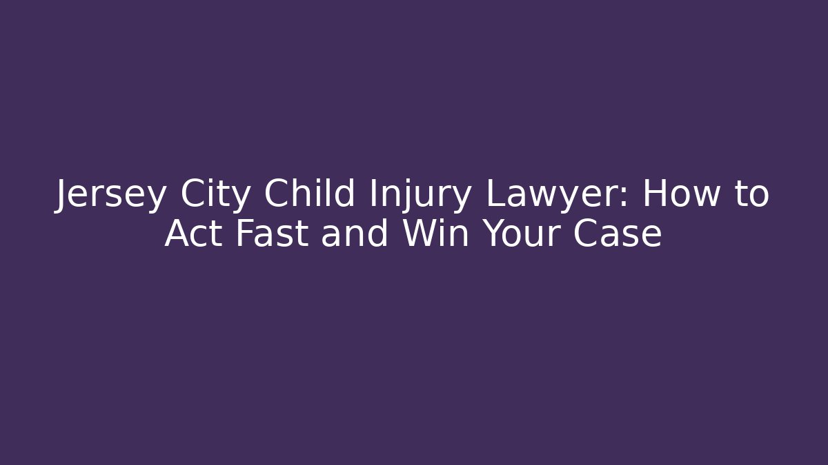 Jersey City Child Injury Lawyer: How to Act Fast and Win Your Case