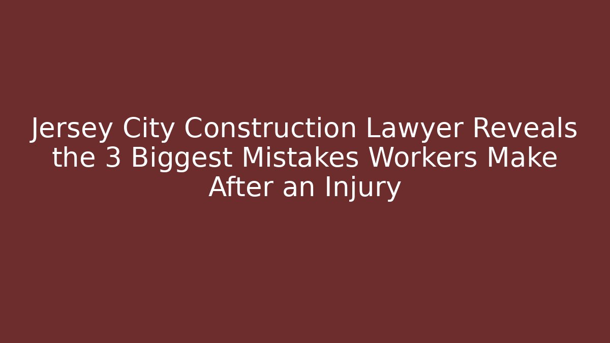 Jersey City Construction Lawyer Reveals the 3 Biggest Mistakes Workers Make After an Injury