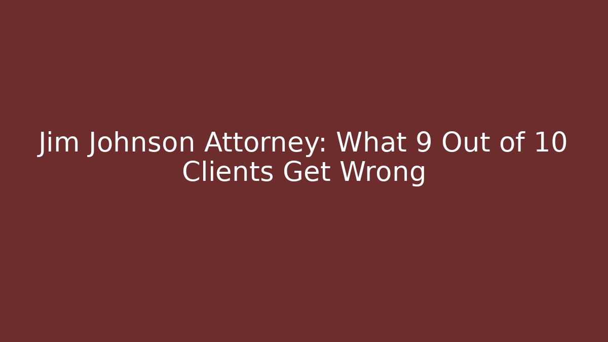 Jim Johnson Attorney: What 9 Out of 10 Clients Get Wrong