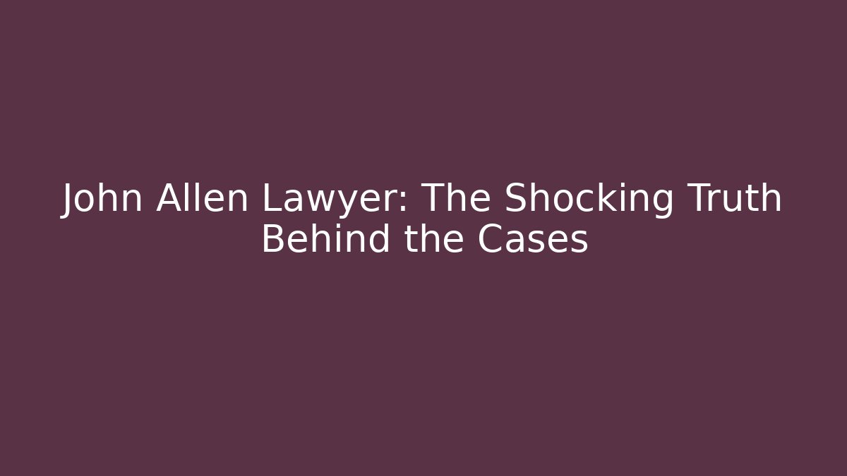 John Allen Lawyer: The Shocking Truth Behind the Cases