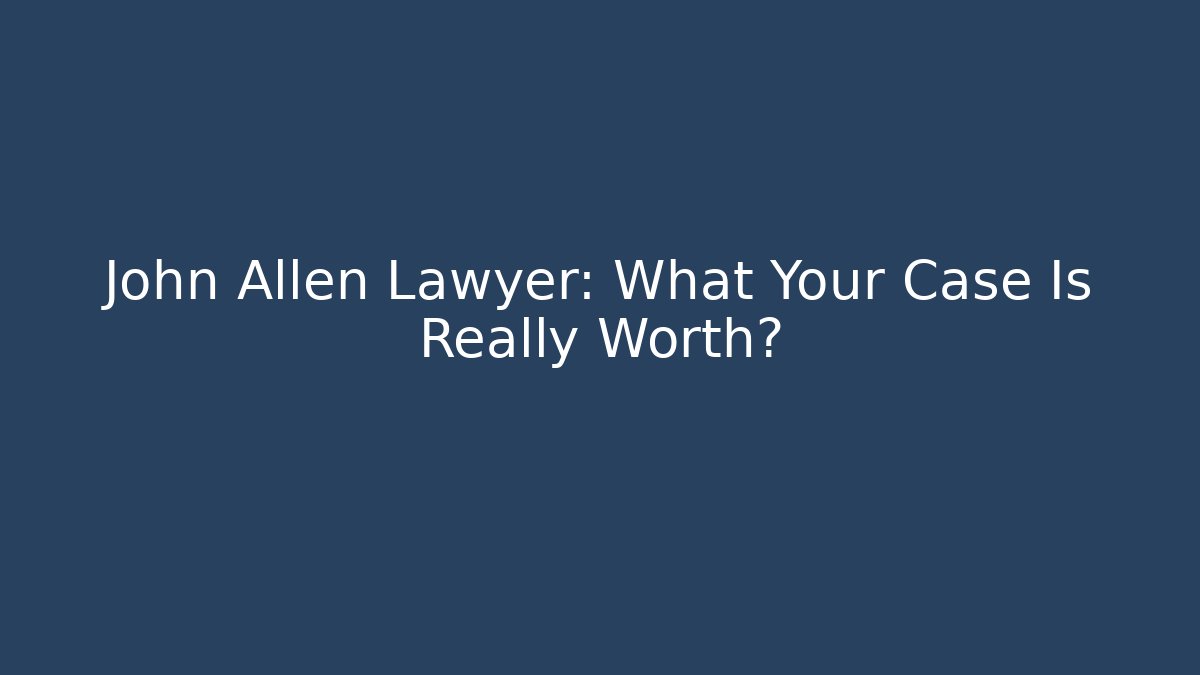 John Allen Lawyer: What Your Case Is Really Worth?