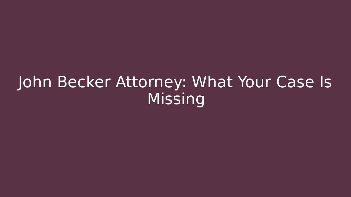 John Becker Attorney: What Your Case Is Missing