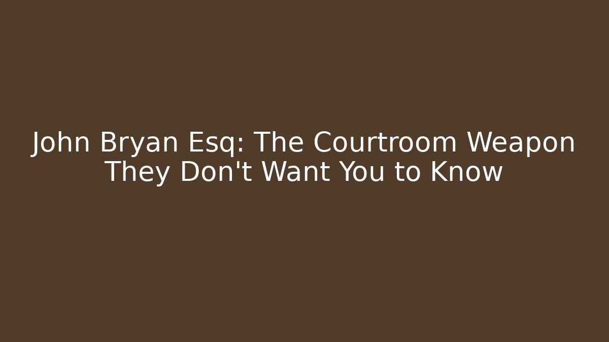 John Bryan Esq: The Courtroom Weapon They Don’t Want You to Know