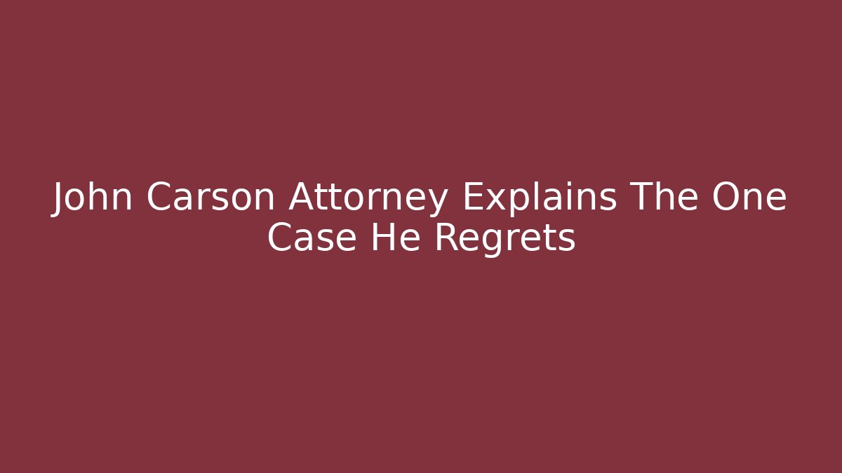 John Carson Attorney Explains The One Case He Regrets