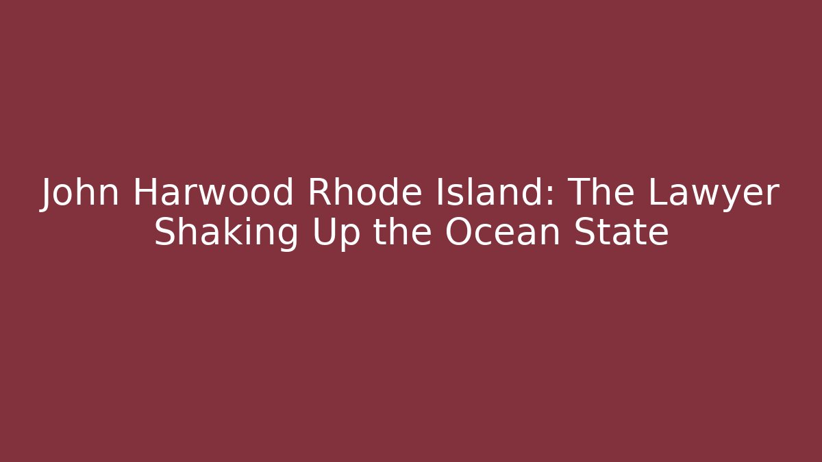 John Harwood Rhode Island: The Lawyer Shaking Up the Ocean State