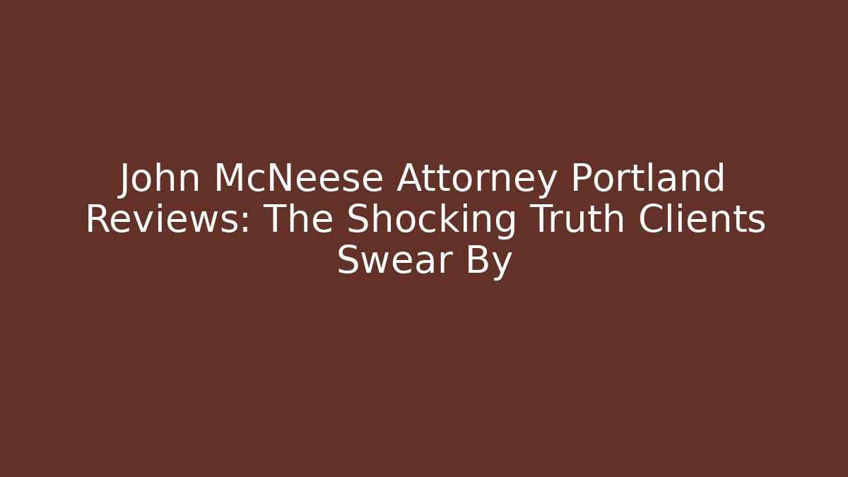 John McNeese Attorney Portland Reviews: The Shocking Truth Clients Swear By