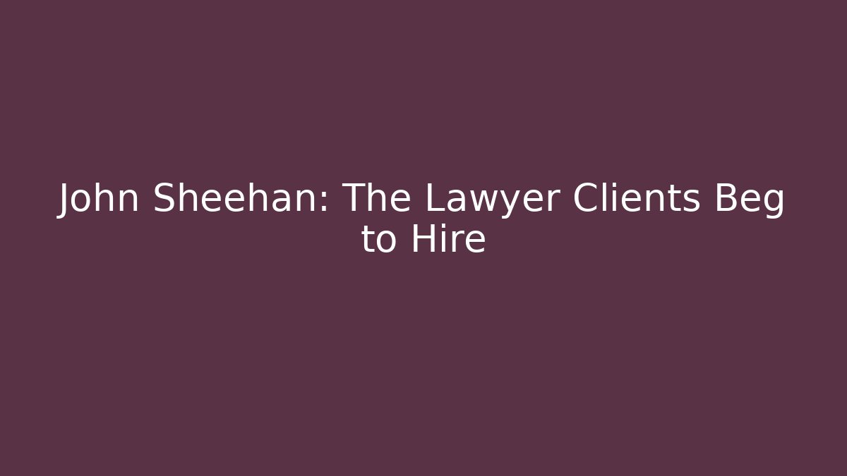 John Sheehan: The Lawyer Clients Beg to Hire