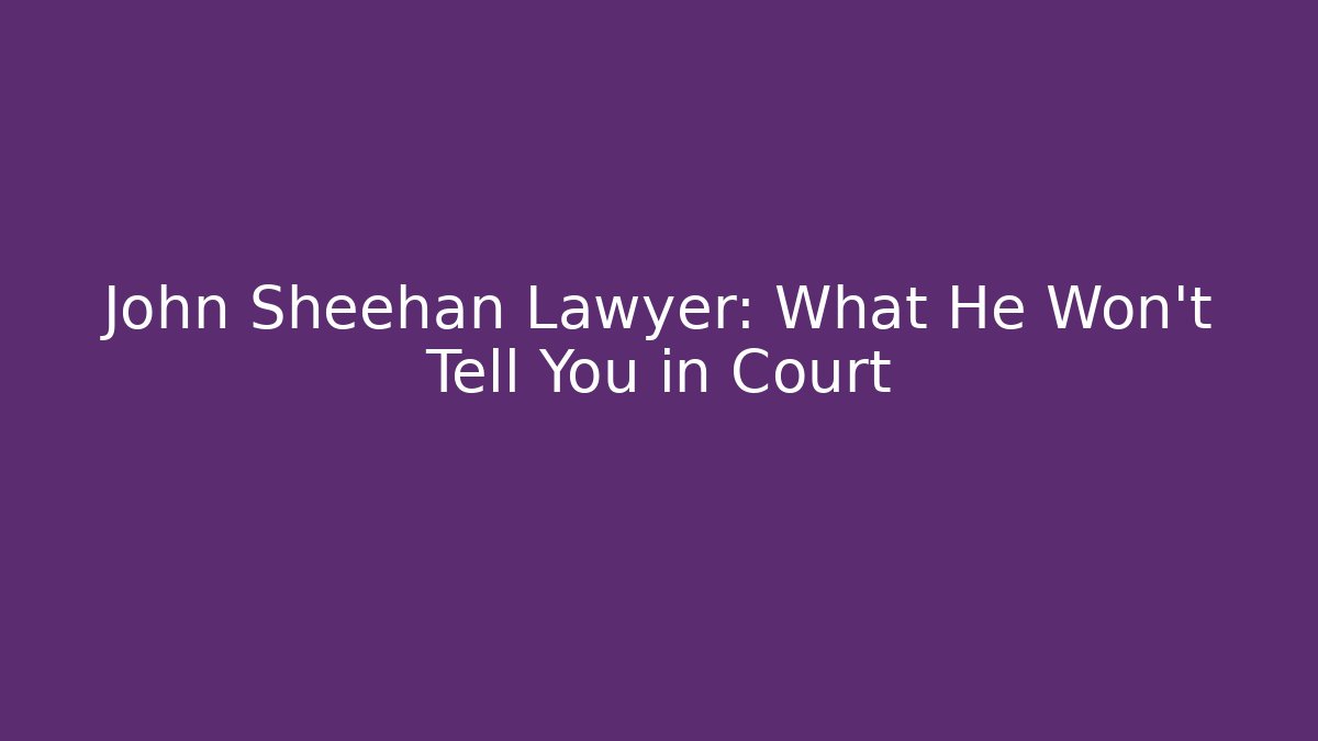 John Sheehan Lawyer: What He Won't Tell You in Court