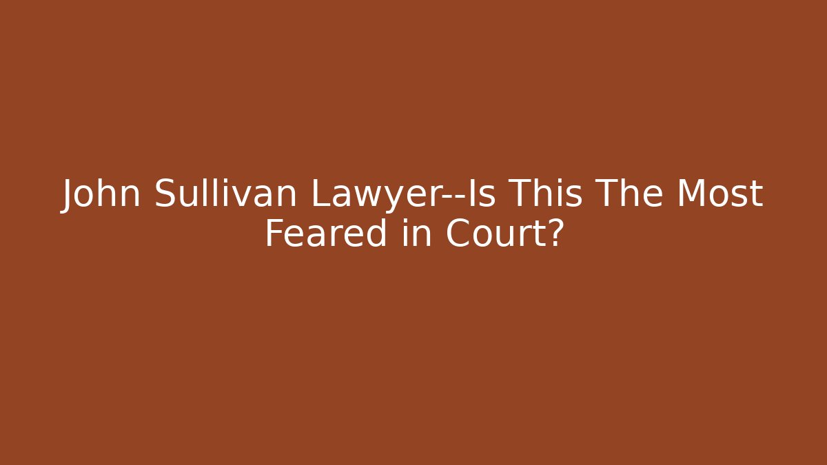 John Sullivan Lawyer—Is This The Most Feared in Court?