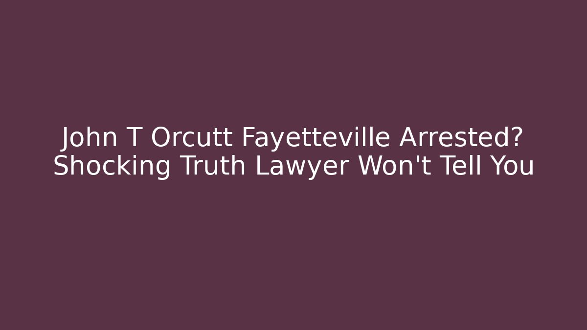 John T Orcutt Fayetteville Arrested? Shocking Truth Lawyer Won't Tell You