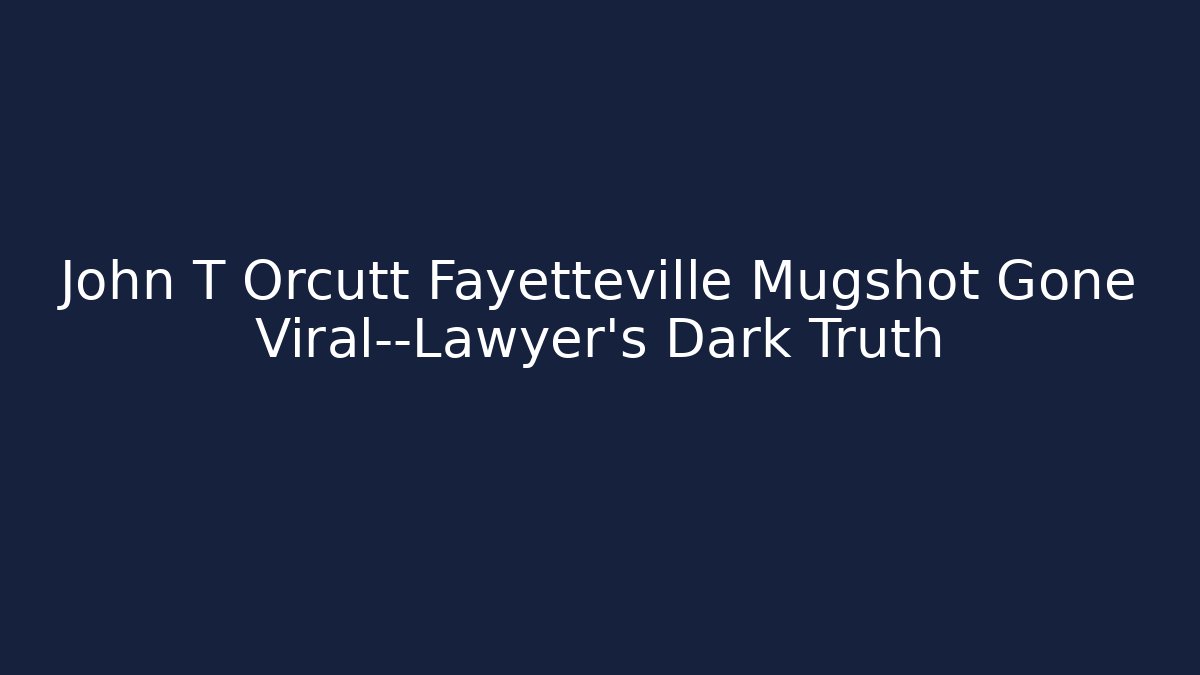 John T Orcutt Fayetteville Mugshot Gone Viral—Lawyer's Dark Truth