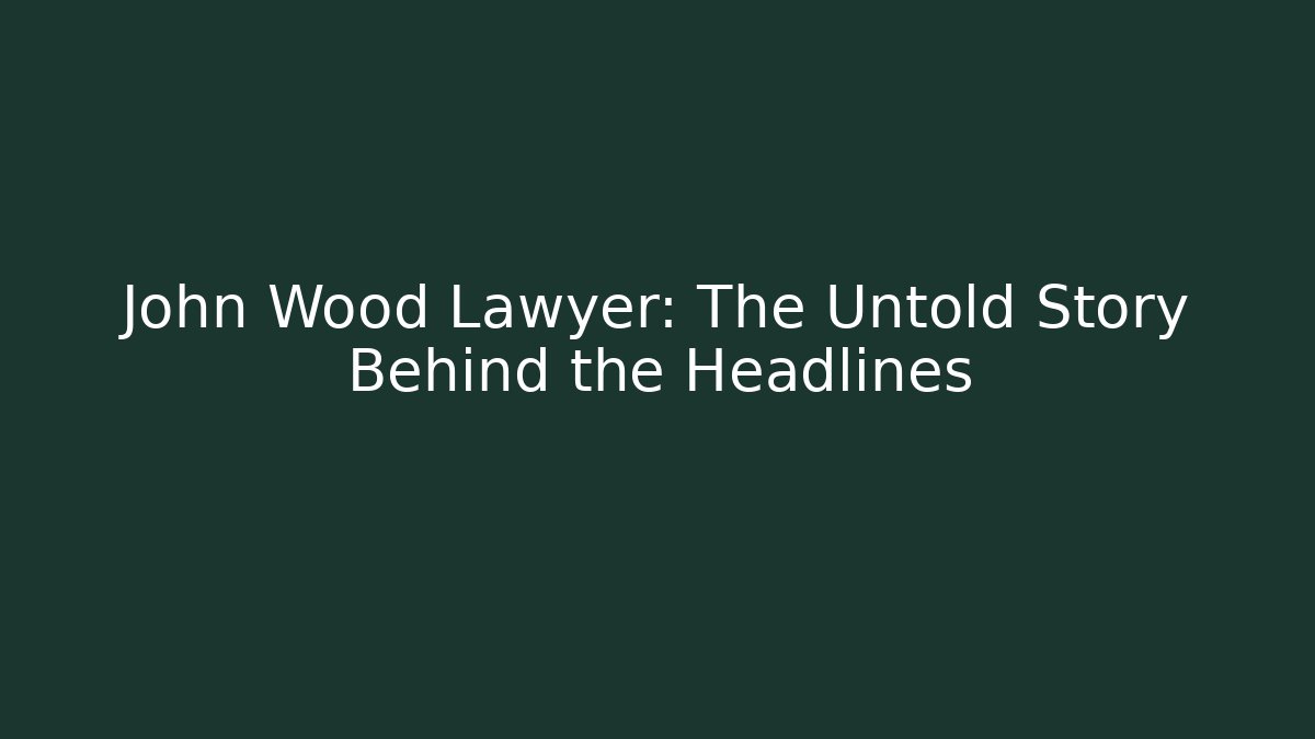 John Wood Lawyer: The Untold Story Behind the Headlines
