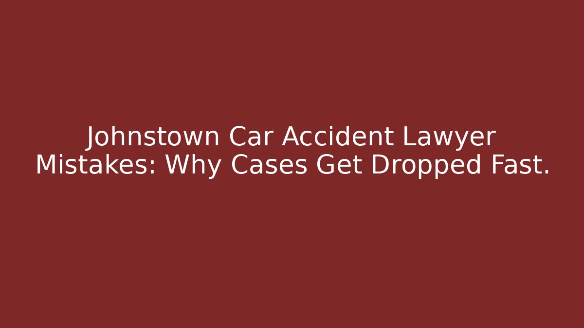 Johnstown Car Accident Lawyer Mistakes: Why Cases Get Dropped Fast.