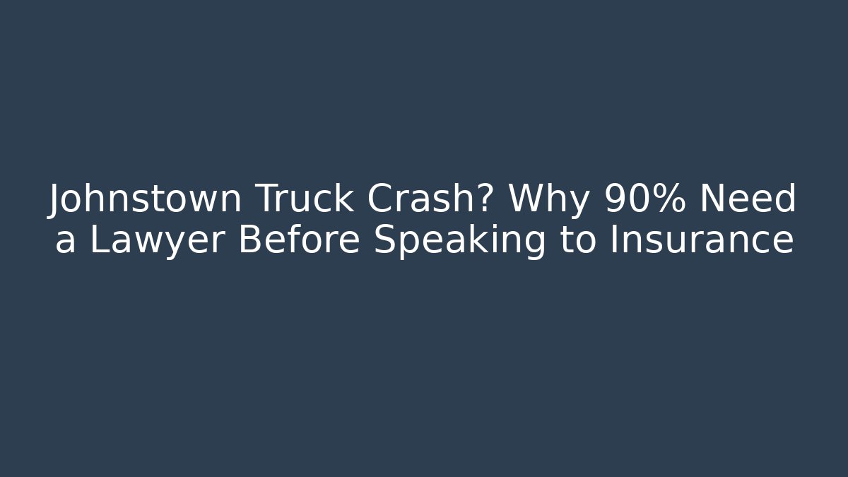 Johnstown Truck Crash? Why 90% Need a Lawyer Before Speaking to Insurance