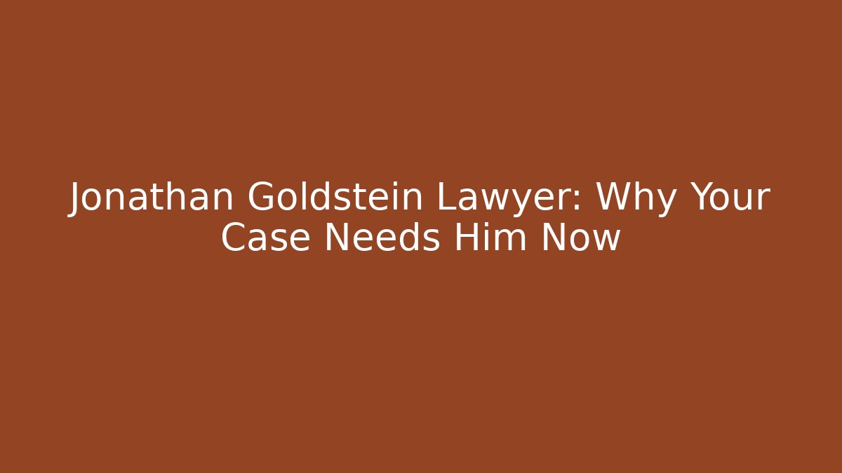 Jonathan Goldstein Lawyer: Why Your Case Needs Him Now