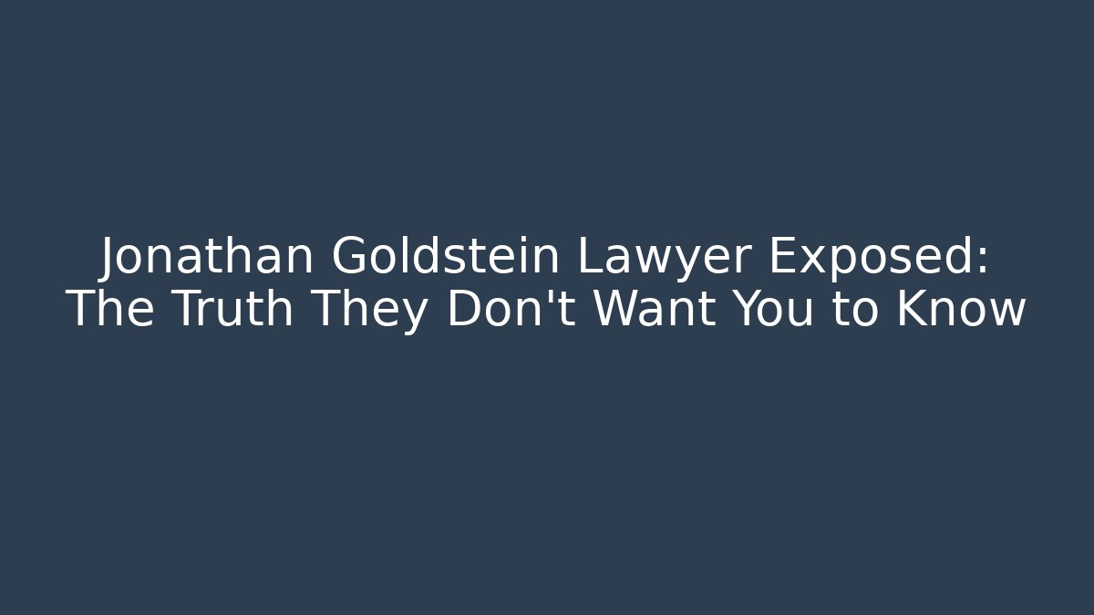 Jonathan Goldstein Lawyer Exposed: The Truth They Don’t Want You to Know