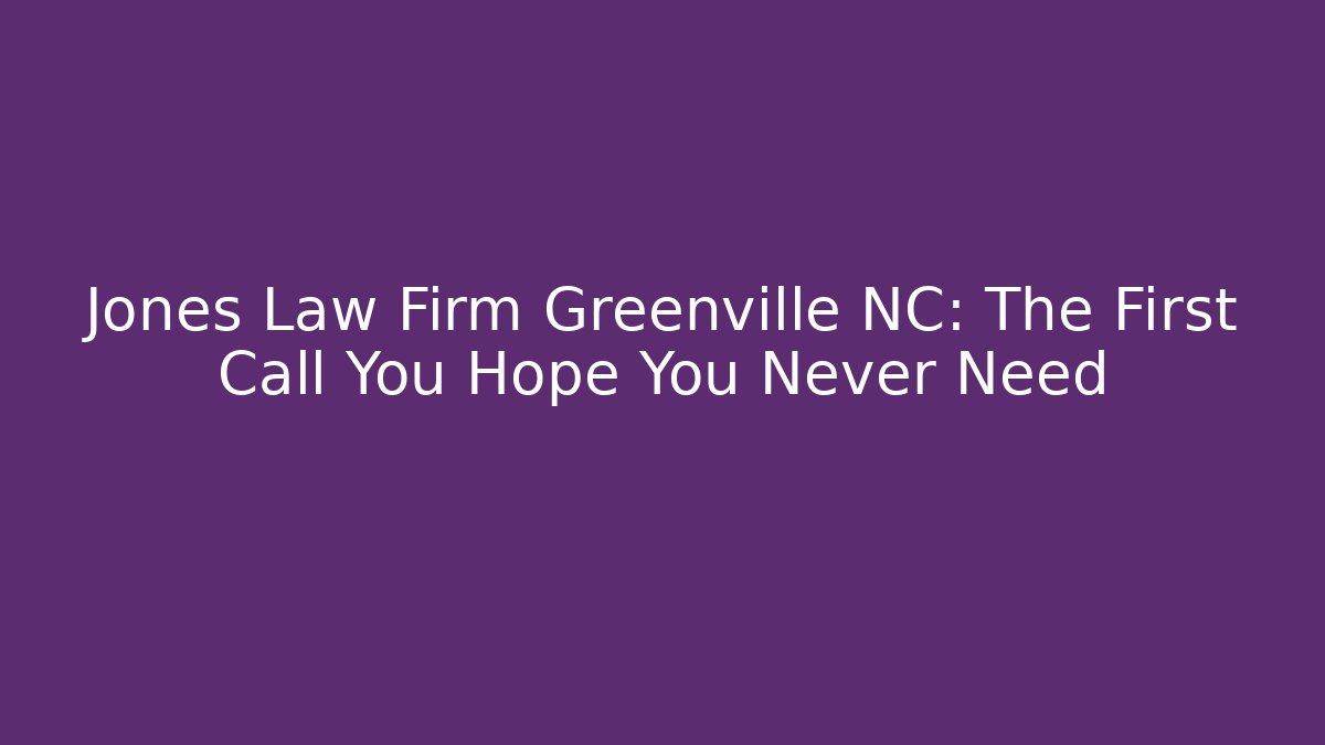 Jones Law Firm Greenville NC: The First Call You Hope You Never Need