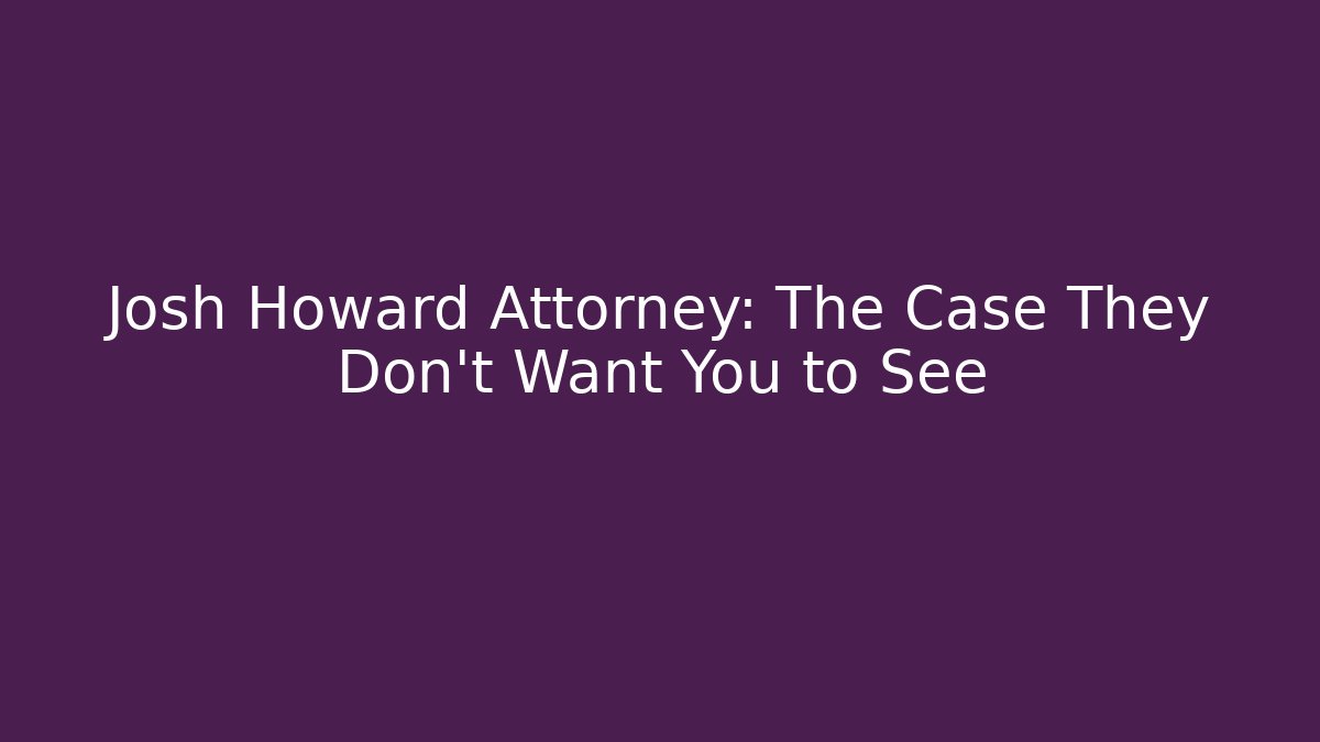 Josh Howard Attorney: The Case They Don’t Want You to See