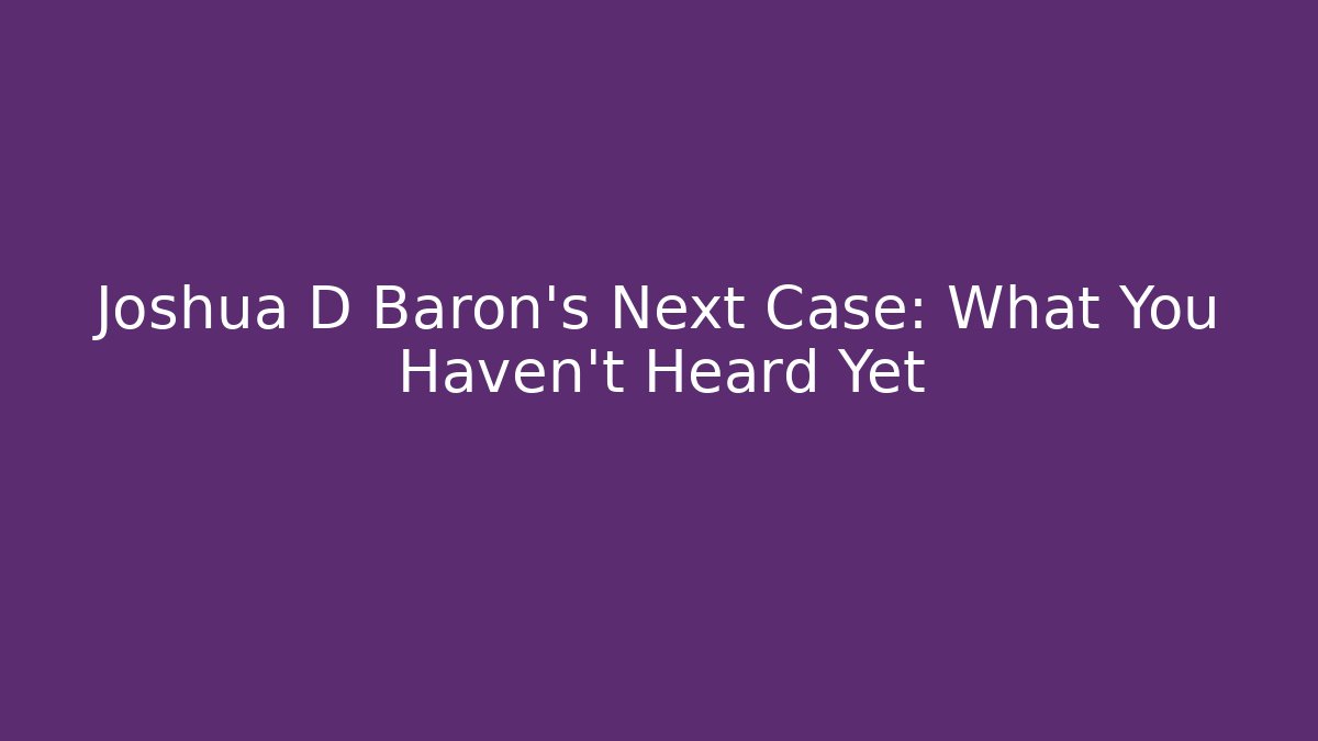 Joshua D Baron’s Next Case: What You Haven’t Heard Yet