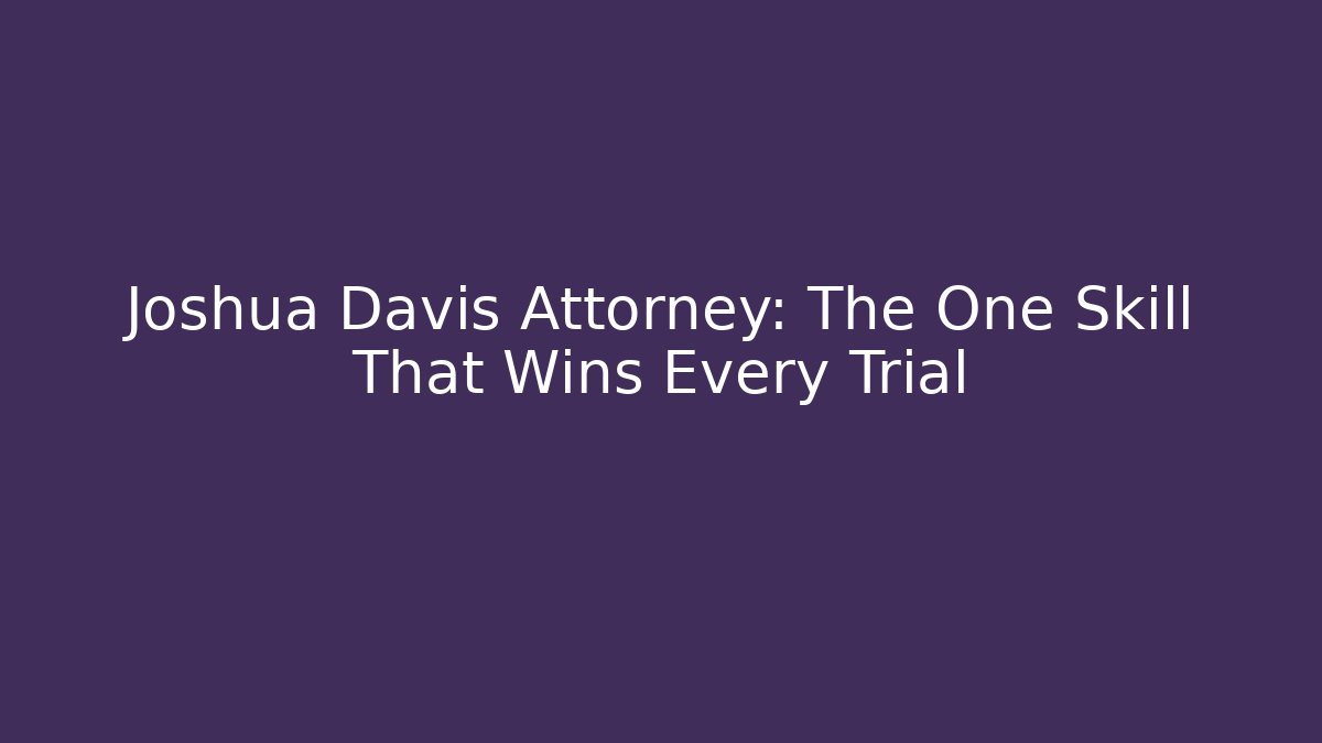 Joshua Davis Attorney: The One Skill That Wins Every Trial