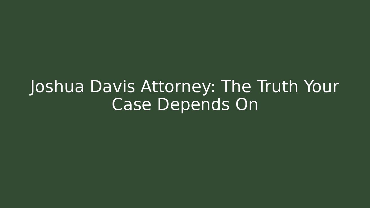 Joshua Davis Attorney: The Truth Your Case Depends On