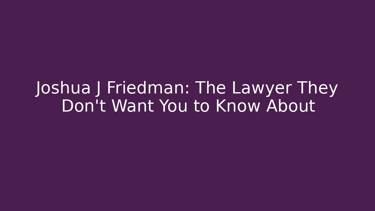 Joshua J Friedman: The Lawyer They Don't Want You to Know About