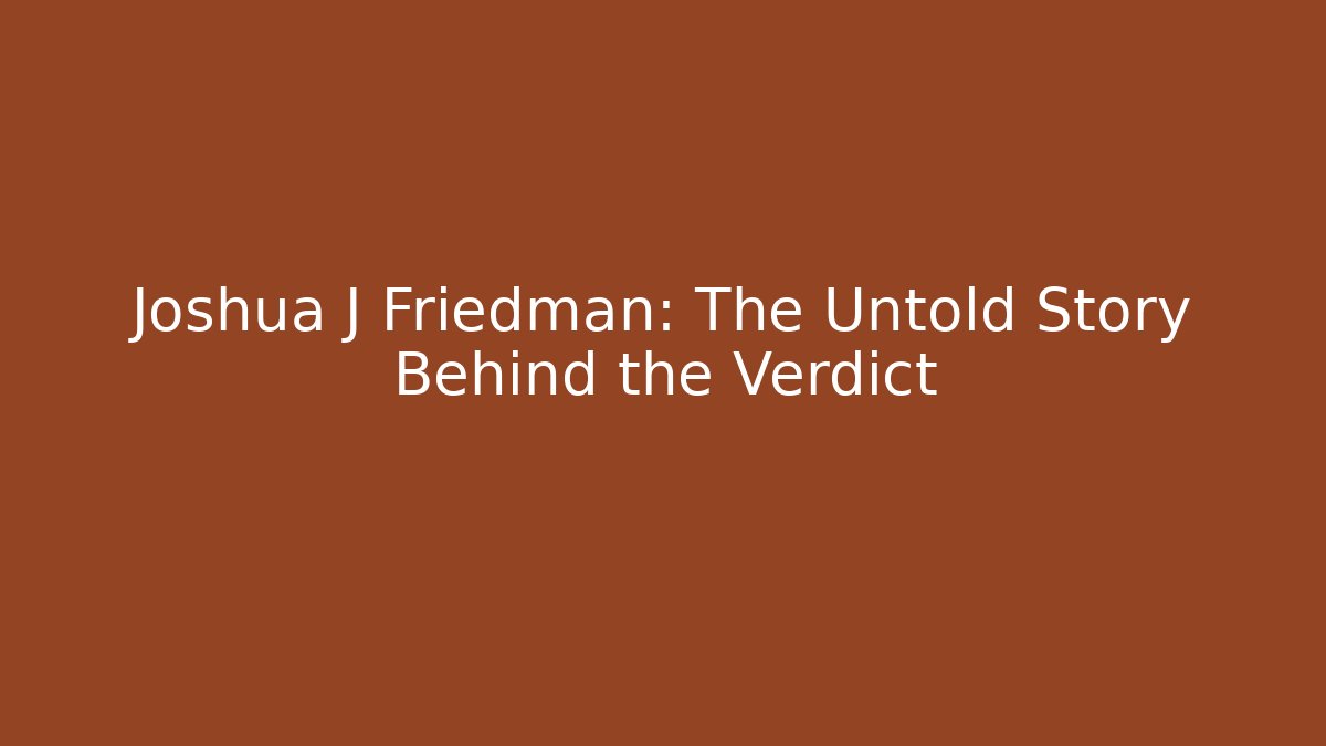 Joshua J Friedman: The Untold Story Behind the Verdict