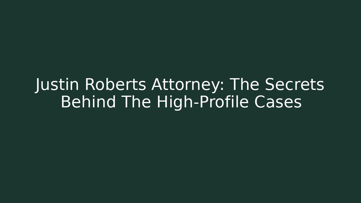 Justin Roberts Attorney: The Secrets Behind The High-Profile Cases