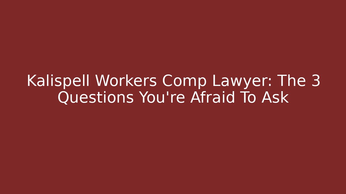 Kalispell Workers Comp Lawyer: The 3 Questions You're Afraid To Ask